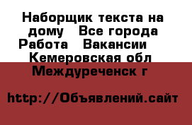 Наборщик текста на дому - Все города Работа » Вакансии   . Кемеровская обл.,Междуреченск г.